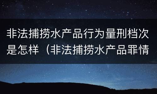 非法捕捞水产品行为量刑档次是怎样（非法捕捞水产品罪情节轻微的量刑）