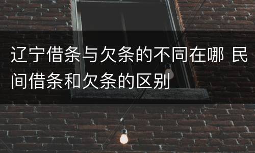 辽宁借条与欠条的不同在哪 民间借条和欠条的区别