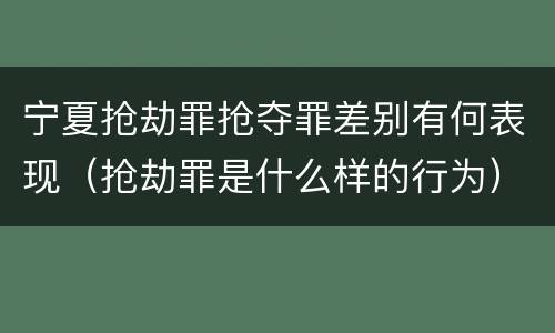 宁夏抢劫罪抢夺罪差别有何表现（抢劫罪是什么样的行为）