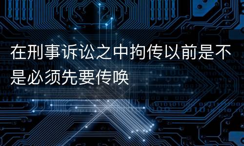 在刑事诉讼之中拘传以前是不是必须先要传唤