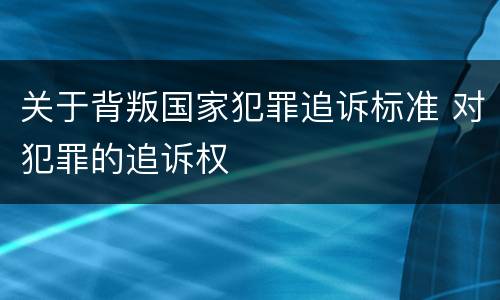 关于背叛国家犯罪追诉标准 对犯罪的追诉权