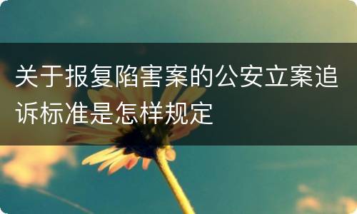 关于报复陷害案的公安立案追诉标准是怎样规定