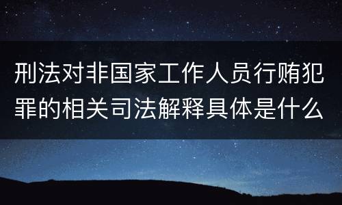 刑法对非国家工作人员行贿犯罪的相关司法解释具体是什么重要内容