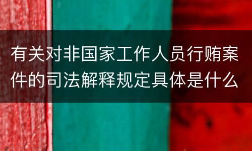 有关对非国家工作人员行贿案件的司法解释规定具体是什么重要内容
