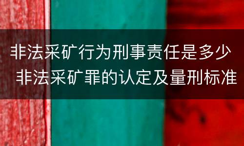 非法采矿行为刑事责任是多少 非法采矿罪的认定及量刑标准