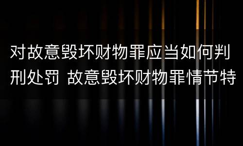 对故意毁坏财物罪应当如何判刑处罚 故意毁坏财物罪情节特别严重