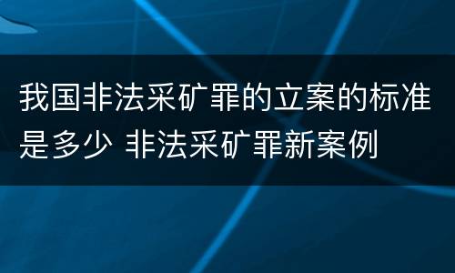 我国非法采矿罪的立案的标准是多少 非法采矿罪新案例