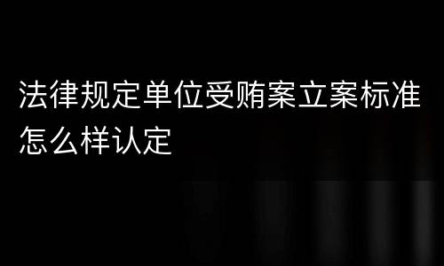 法律规定单位受贿案立案标准怎么样认定