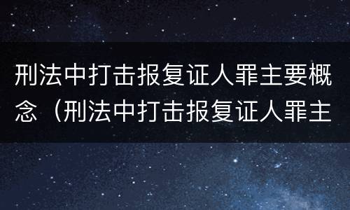 刑法中打击报复证人罪主要概念（刑法中打击报复证人罪主要概念是）