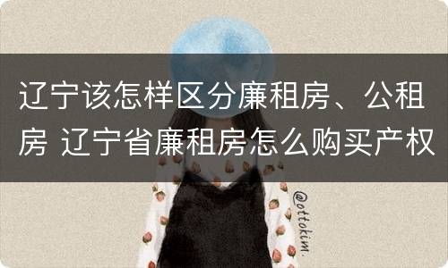 辽宁该怎样区分廉租房、公租房 辽宁省廉租房怎么购买产权