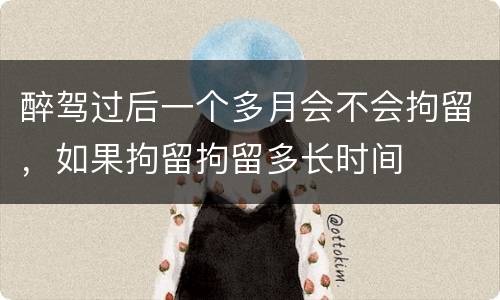 醉驾过后一个多月会不会拘留，如果拘留拘留多长时间