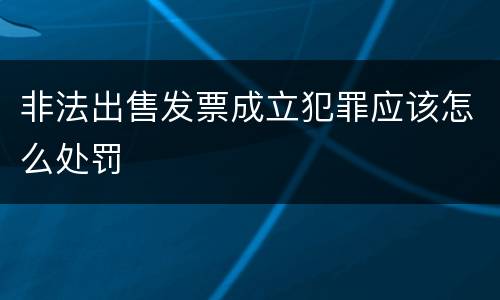 非法出售发票成立犯罪应该怎么处罚