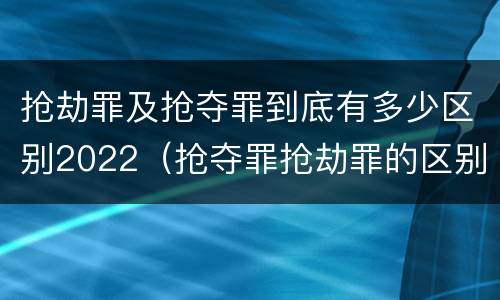 抢劫罪及抢夺罪到底有多少区别2022（抢夺罪抢劫罪的区别）