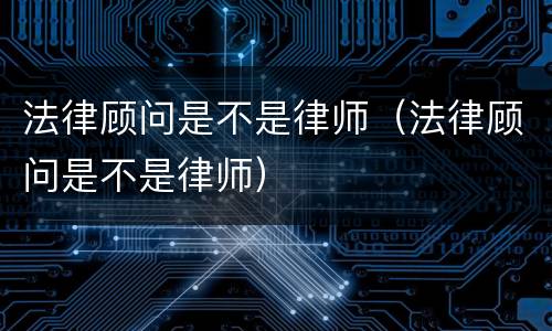 法律顾问是不是律师（法律顾问是不是律师）