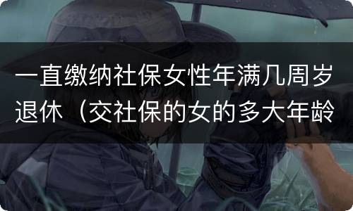 一直缴纳社保女性年满几周岁退休（交社保的女的多大年龄退休）