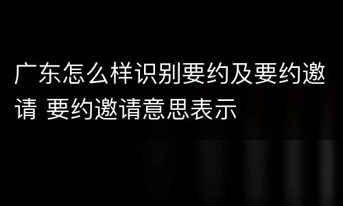 广东怎么样识别要约及要约邀请 要约邀请意思表示