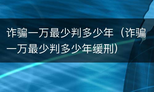 诈骗一万最少判多少年（诈骗一万最少判多少年缓刑）