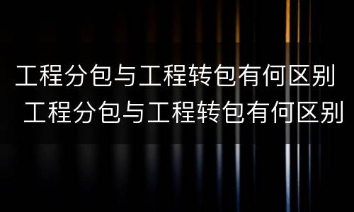 工程分包与工程转包有何区别 工程分包与工程转包有何区别呢