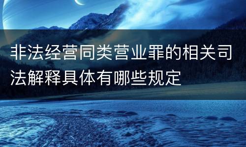 非法经营同类营业罪的相关司法解释具体有哪些规定