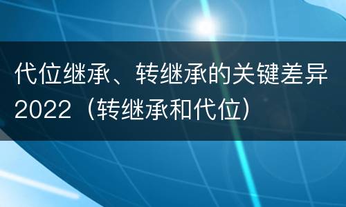 代位继承、转继承的关键差异2022（转继承和代位）