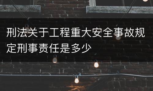刑法关于工程重大安全事故规定刑事责任是多少