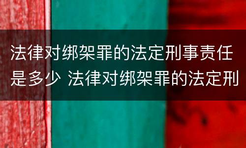 法律对绑架罪的法定刑事责任是多少 法律对绑架罪的法定刑事责任是多少条规定