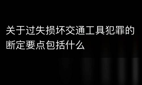 关于过失损坏交通工具犯罪的断定要点包括什么