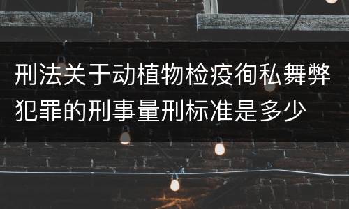刑法关于动植物检疫徇私舞弊犯罪的刑事量刑标准是多少