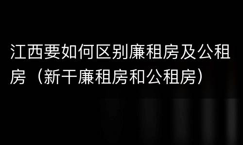 江西要如何区别廉租房及公租房（新干廉租房和公租房）
