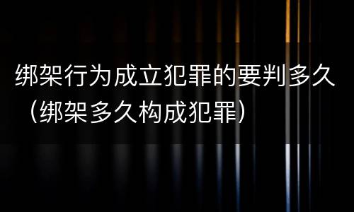 绑架行为成立犯罪的要判多久（绑架多久构成犯罪）