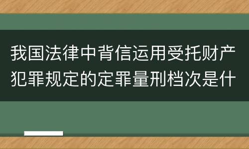 我国法律中背信运用受托财产犯罪规定的定罪量刑档次是什么