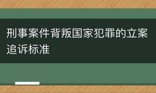 刑事案件背叛国家犯罪的立案追诉标准