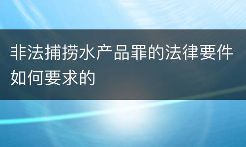 非法捕捞水产品罪的法律要件如何要求的