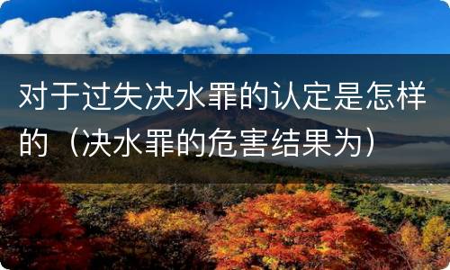 对于过失决水罪的认定是怎样的（决水罪的危害结果为）