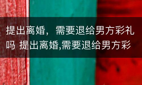 提出离婚，需要退给男方彩礼吗 提出离婚,需要退给男方彩礼吗