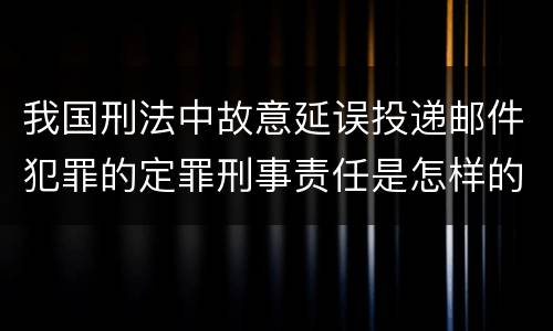 我国刑法中故意延误投递邮件犯罪的定罪刑事责任是怎样的
