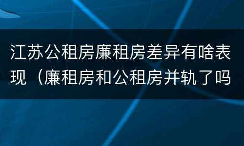 江苏公租房廉租房差异有啥表现（廉租房和公租房并轨了吗）
