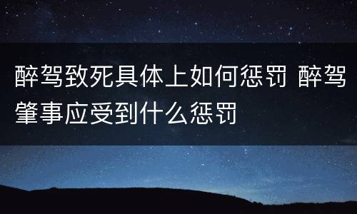 醉驾致死具体上如何惩罚 醉驾肇事应受到什么惩罚