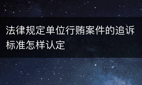 法律规定单位行贿案件的追诉标准怎样认定