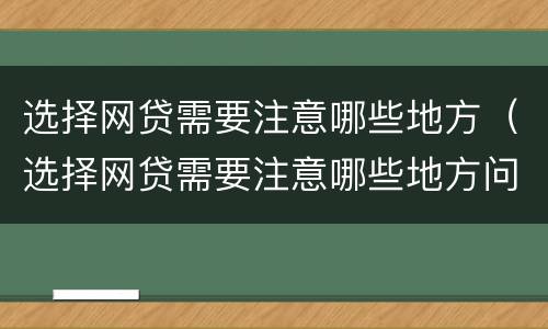 选择网贷需要注意哪些地方（选择网贷需要注意哪些地方问题）
