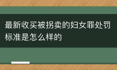 最新收买被拐卖的妇女罪处罚标准是怎么样的