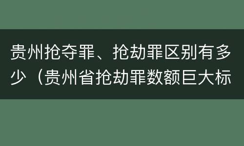 贵州抢夺罪、抢劫罪区别有多少（贵州省抢劫罪数额巨大标准）
