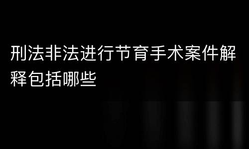 刑法非法进行节育手术案件解释包括哪些 刑法非法进行节育手术案件解释包括哪些