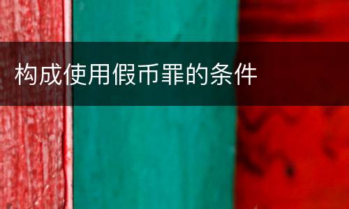 构成使用假币罪的条件 构成使用假币罪的条件