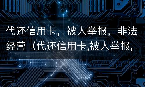 代还信用卡，被人举报，非法经营（代还信用卡,被人举报,非法经营怎么处理）