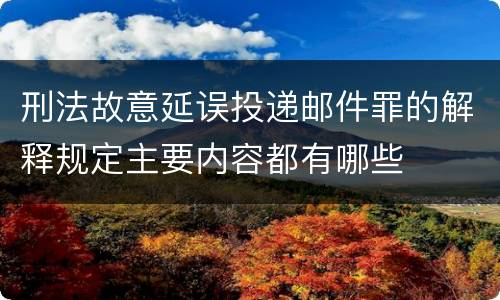 刑法故意延误投递邮件罪的解释规定主要内容都有哪些