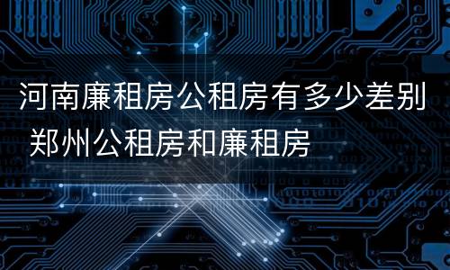 河南廉租房公租房有多少差别 郑州公租房和廉租房