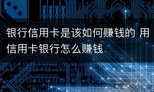 银行信用卡是该如何赚钱的 用信用卡银行怎么赚钱