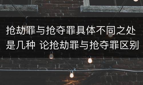 抢劫罪与抢夺罪具体不同之处是几种 论抢劫罪与抢夺罪区别