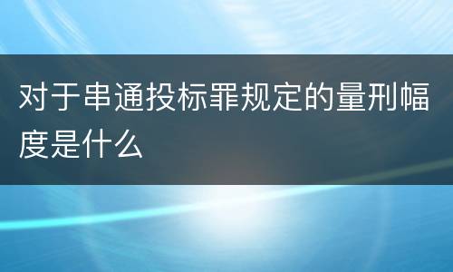 对于串通投标罪规定的量刑幅度是什么